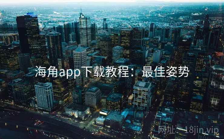 海角app下载教程:最佳姿势 海角app下载教程:最佳姿势