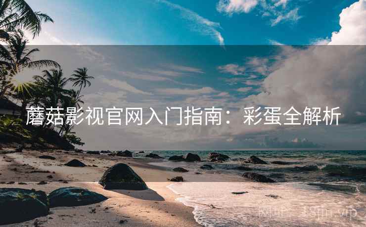 蘑菇影视官网入门指南：彩蛋全解析