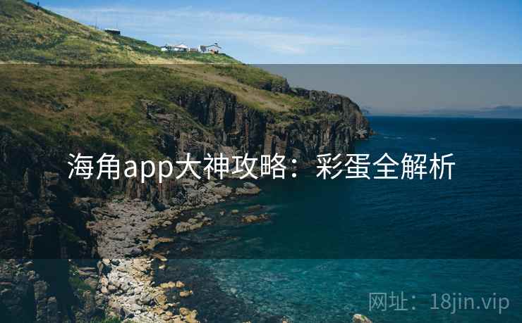 海角app大神攻略:彩蛋全解析 海角app大神攻略:彩蛋全解析