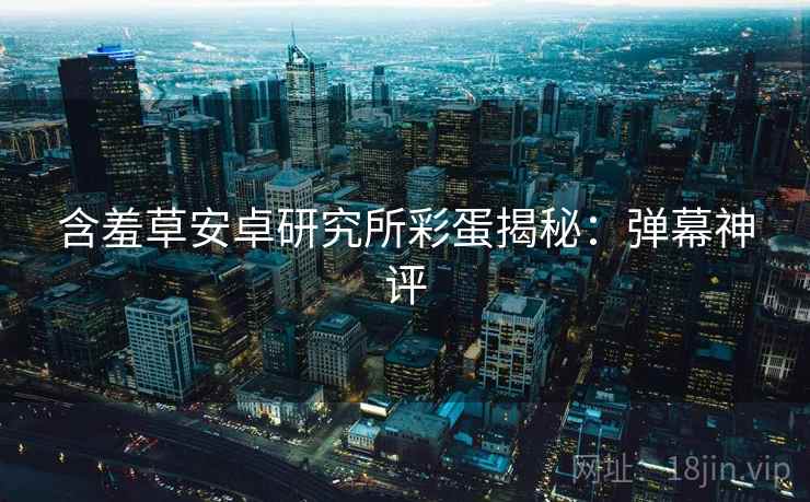 含羞草安卓研究所彩蛋揭秘：弹幕神评