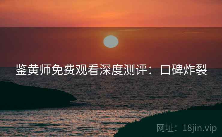 鉴黄师免费观看深度测评：口碑炸裂