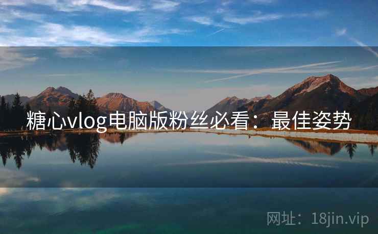 糖心vlog电脑版粉丝必看:最佳姿势 糖心vlog电脑版粉丝必看:最佳姿势