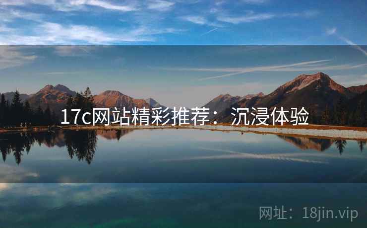 17c网站精彩推荐：沉浸体验