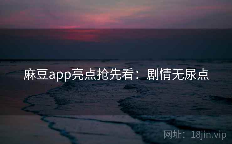 麻豆app亮点抢先看：剧情无尿点