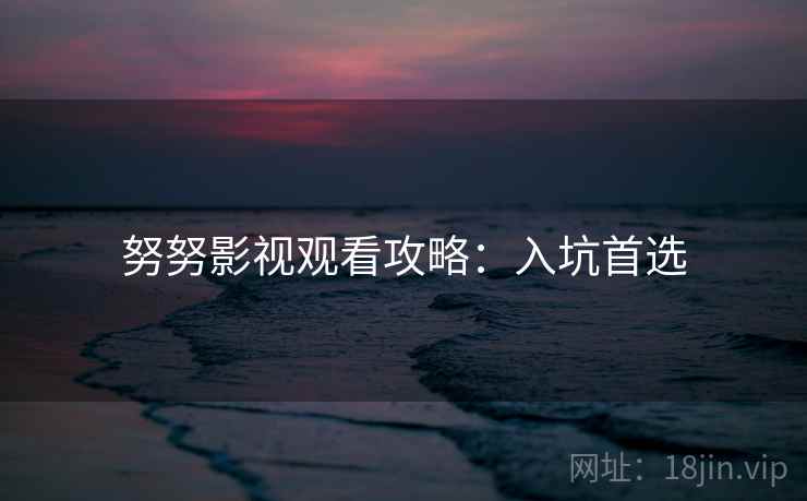 努努影视观看攻略：入坑首选