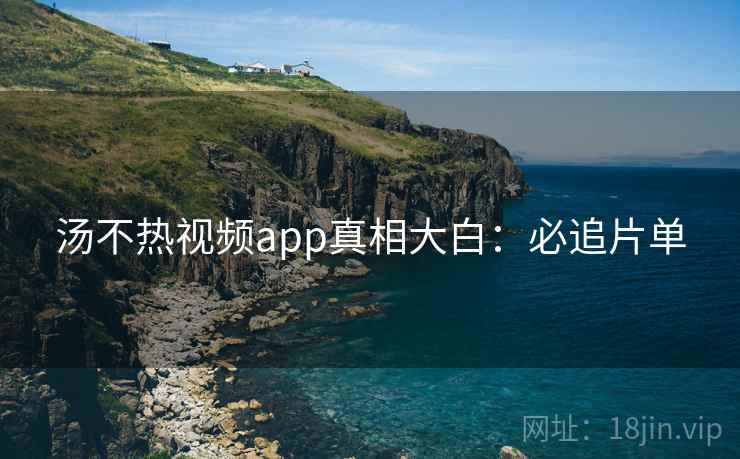 汤不热视频app真相大白：必追片单