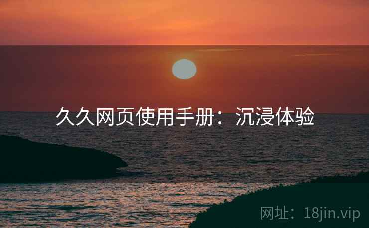 久久网页使用手册：沉浸体验