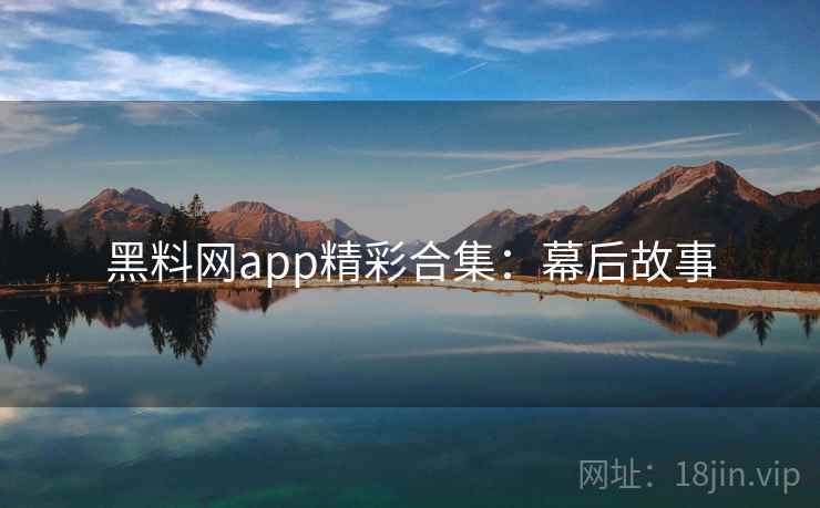 黑料网app精彩合集:幕后故事 黑料网app精彩合集:幕后故事
