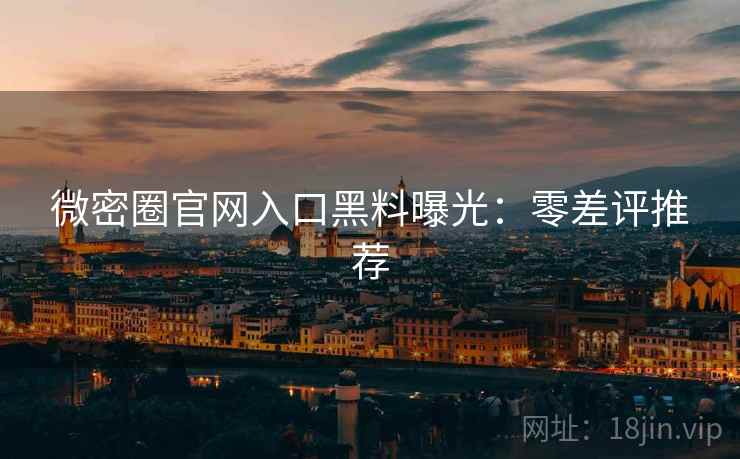 微密圈官网入口黑料曝光：零差评推荐