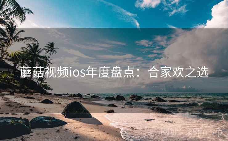 蘑菇视频ios年度盘点：合家欢之选