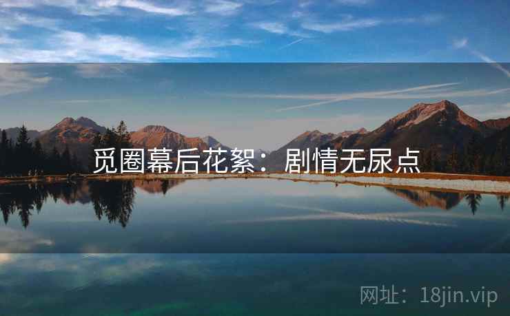 觅圈幕后花絮：剧情无尿点