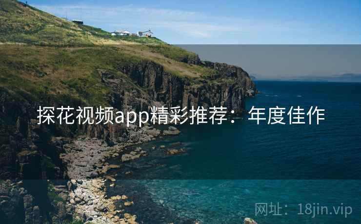 探花视频app精彩推荐：年度佳作