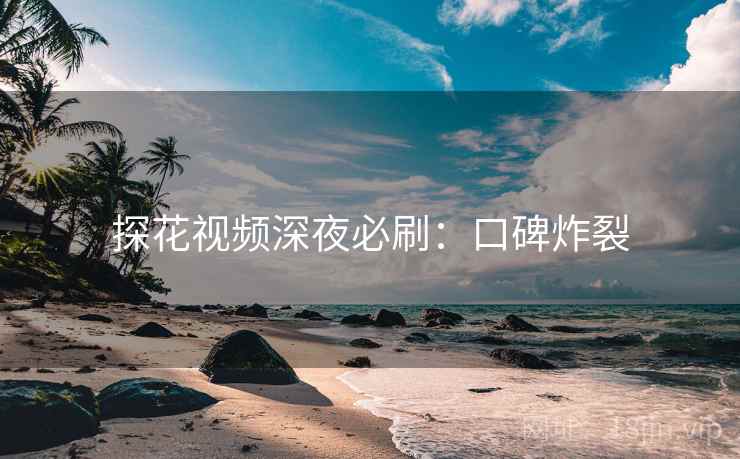 探花视频深夜必刷：口碑炸裂