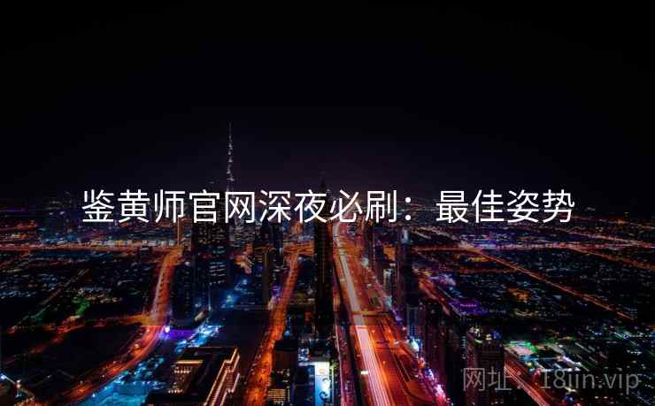 鉴黄师官网深夜必刷：最佳姿势