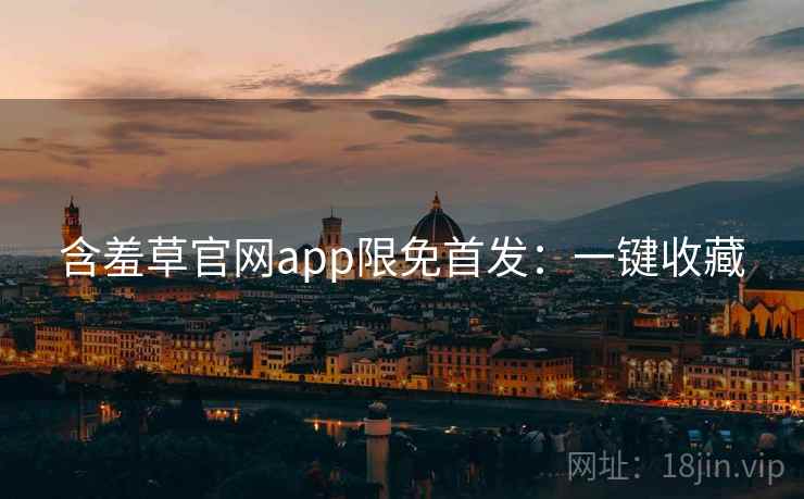 含羞草官网app限免首发:一键收藏 含羞草官网app限免首发:一键收藏