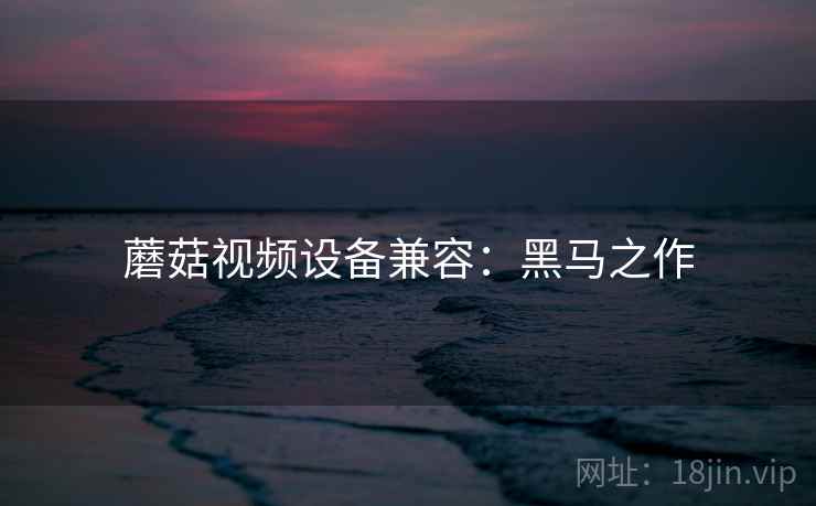 蘑菇视频设备兼容：黑马之作