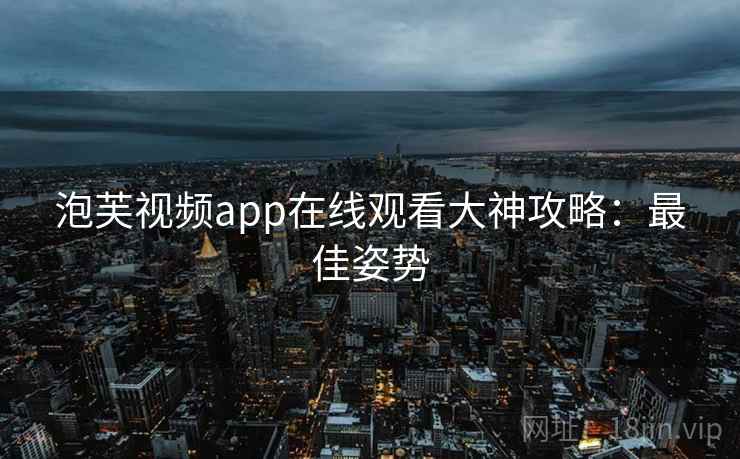 泡芙视频app在线观看大神攻略:最佳姿势 泡芙视频app在线观看大神攻略:最佳姿势