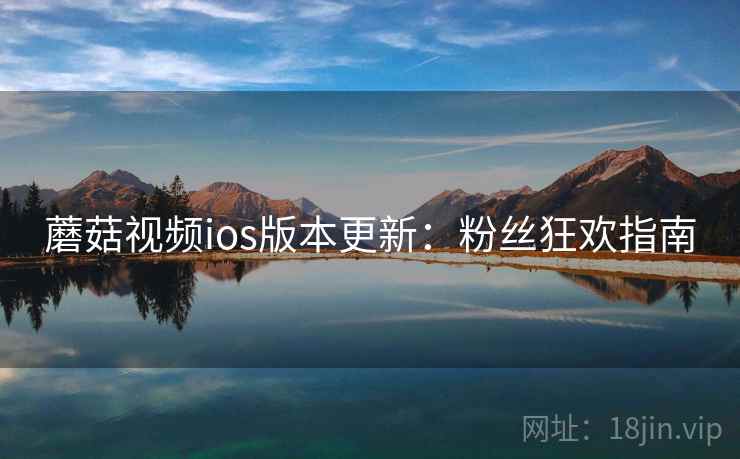 蘑菇视频ios版本更新：粉丝狂欢指南