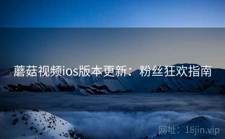 蘑菇视频ios版本更新：粉丝狂欢指南