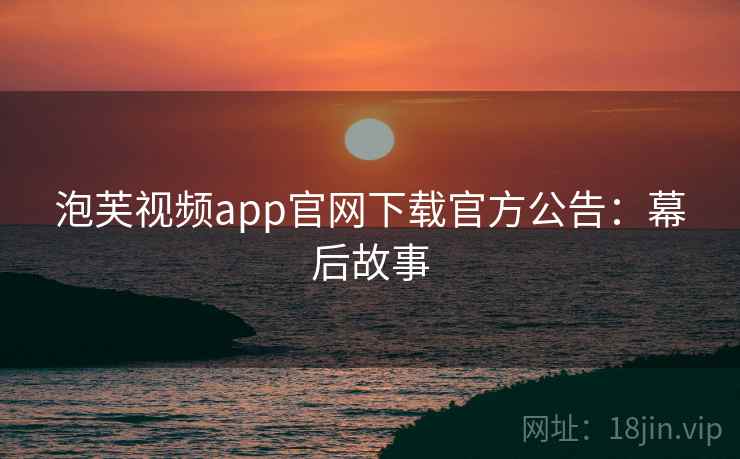 泡芙视频app官网下载官方公告：幕后故事