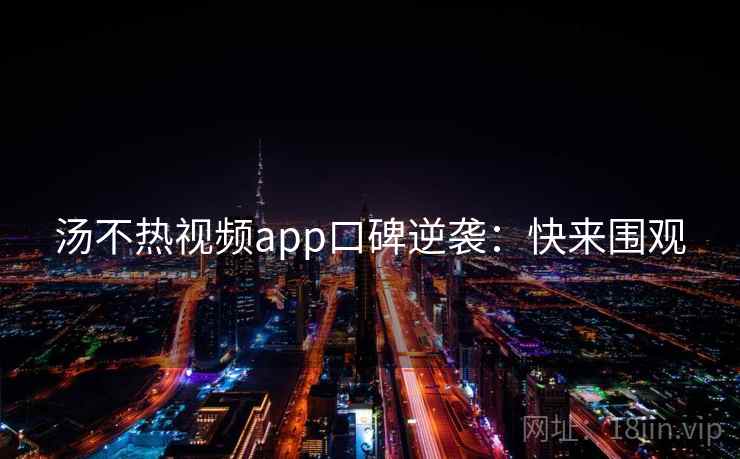 汤不热视频app口碑逆袭：快来围观