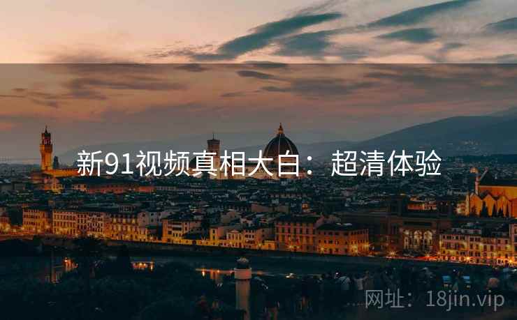 新91视频真相大白：超清体验