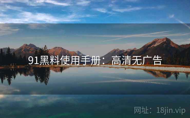 91黑料使用手册:高清无广告 91黑料使用手册:高清无广告