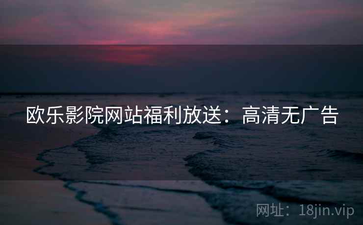 欧乐影院网站福利放送：高清无广告