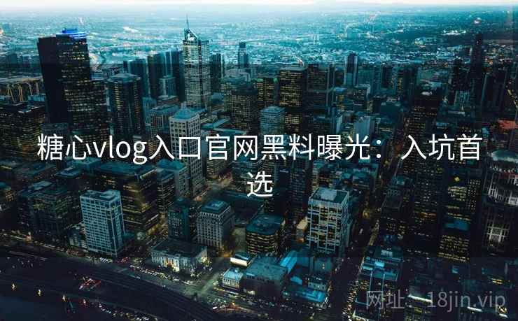 糖心vlog入口官网黑料曝光：入坑首选